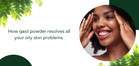 How qasil powder resolves all your oily skin problems